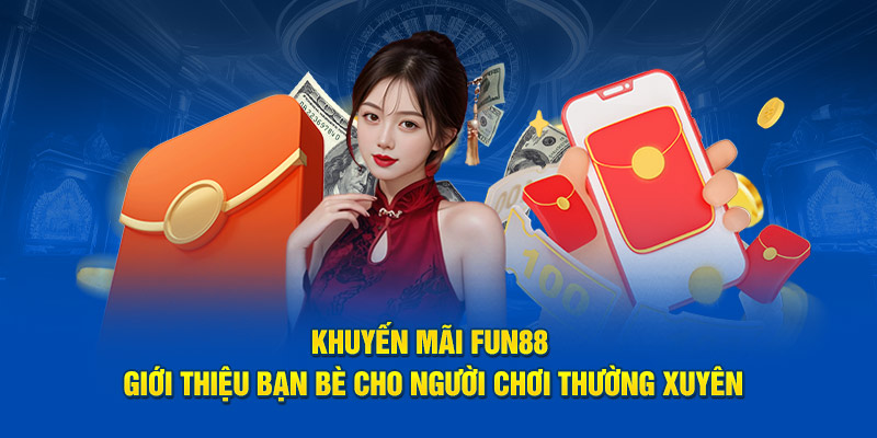 Khuyến mãi Fun88 giới thiệu bạn bè cho người chơi thường xuyên