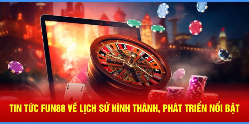 Tin tức Fun88 về lịch sử hình thành, phát triển nổi bật