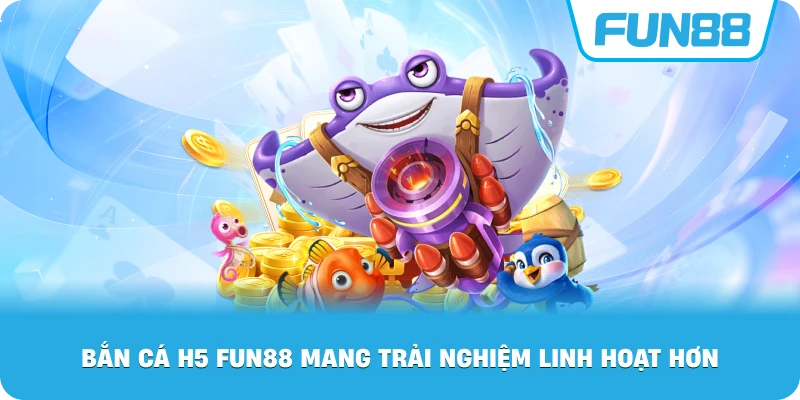 Bắn cá H5 đổi thưởng Fun88 mang trải nghiệm linh hoạt hơn