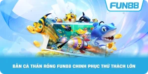 Bắn Cá Thần Rồng Fun88 chinh phục thử thách lớn