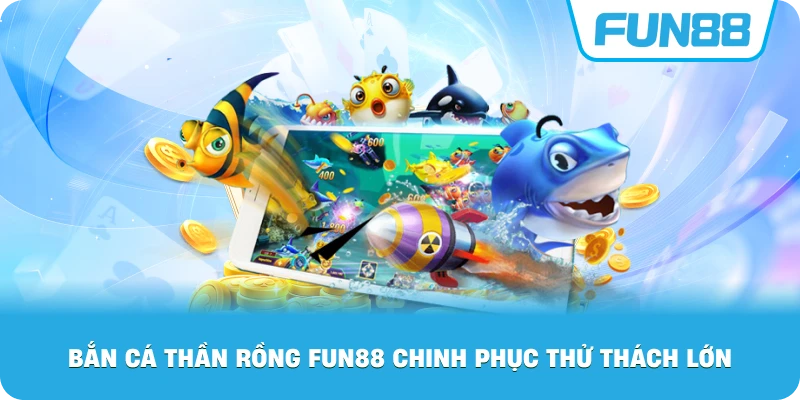 Bắn Cá Thần Rồng Fun88 chinh phục thử thách lớn