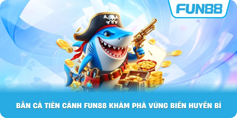 Bắn Cá Tiên Cảnh Fun88 khám phá vùng biển huyền bí