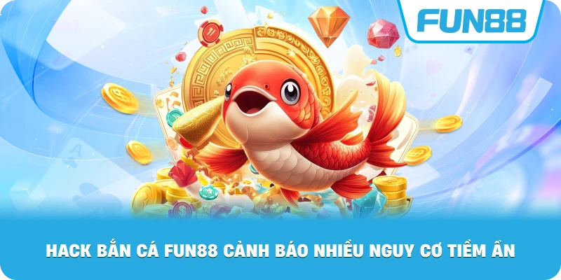 Thủ thuật hack bắn cá Fun88 cảnh báo nhiều nguy cơ tiềm ẩn