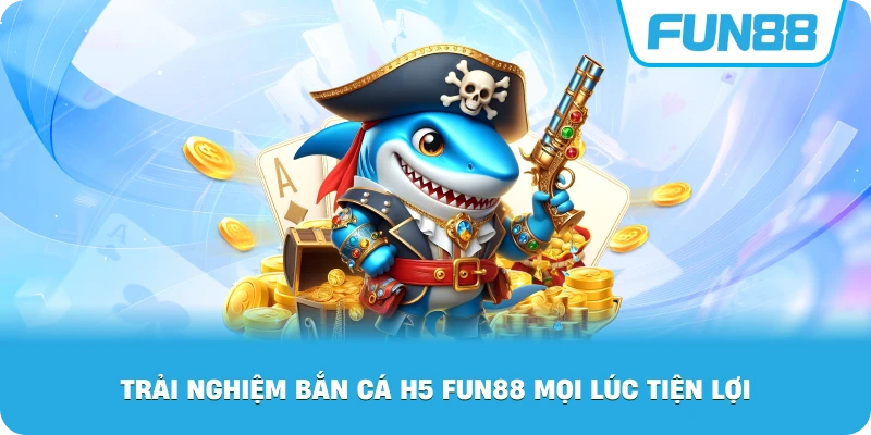 Trải Nghiệm Bắn Cá H5 Fun88 mọi lúc tiện lợi