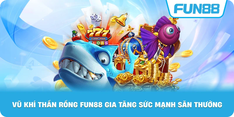 Vũ Khí Thần Rồng Fun88 gia tăng sức mạnh săn thưởng